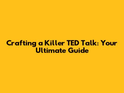 Crafting a Killer TED Talk: Your Ultimate Guide