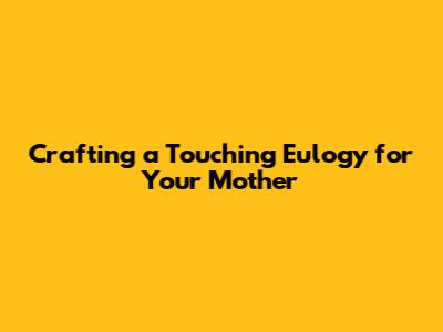 Crafting a Touching Eulogy for Your Mother