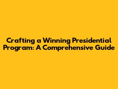 Crafting a Winning Presidential Program: A Comprehensive Guide