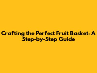 Crafting the Perfect Fruit Basket: A Step-by-Step Guide