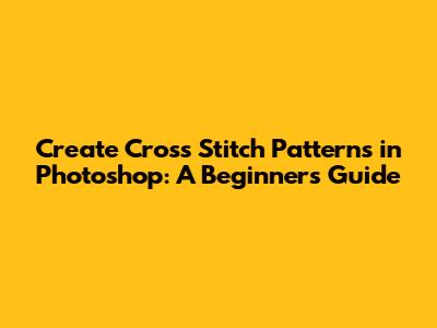 Create Cross Stitch Patterns in Photoshop: A Beginner's Guide