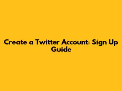 Create a Twitter Account: Sign Up Guide