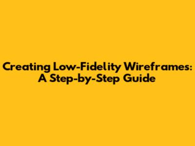 Creating Low-Fidelity Wireframes: A Step-by-Step Guide