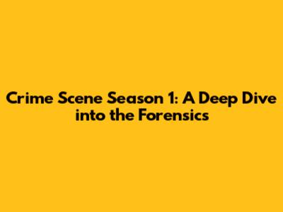 Crime Scene Season 1: A Deep Dive into the Forensics