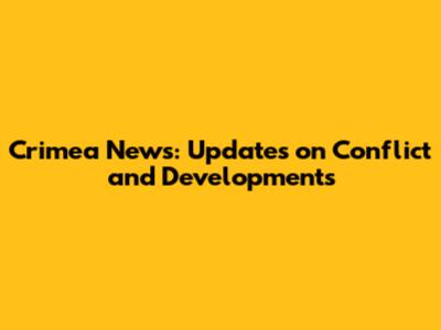 Crimea News: Updates on Conflict and Developments