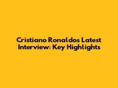 Cristiano Ronaldo's Latest Interview: Key Highlights