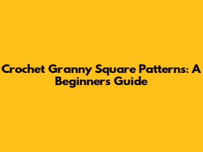 Crochet Granny Square Patterns: A Beginner's Guide