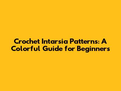 Crochet Intarsia Patterns: A Colorful Guide for Beginners