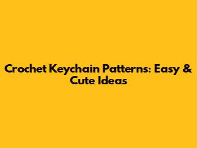 Crochet Keychain Patterns: Easy & Cute Ideas