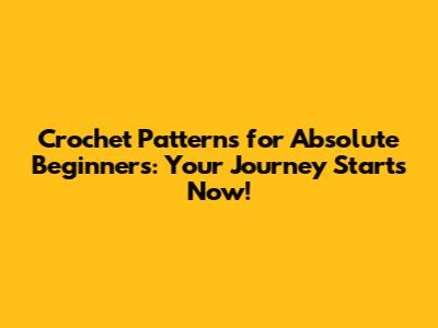 Crochet Patterns for Absolute Beginners: Your Journey Starts Now!