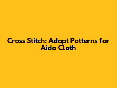 Cross Stitch: Adapt Patterns for Aida Cloth