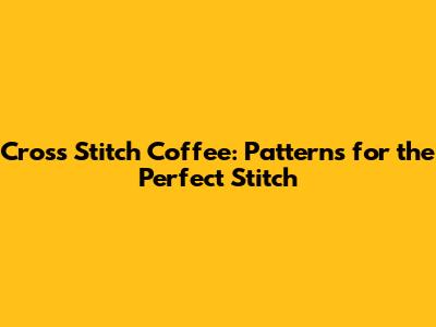 Cross Stitch Coffee: Patterns for the Perfect Stitch