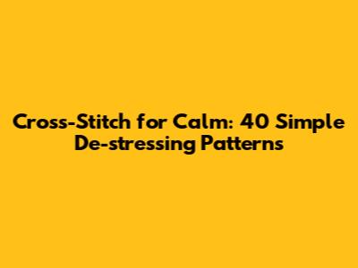 Cross-Stitch for Calm: 40 Simple De-stressing Patterns