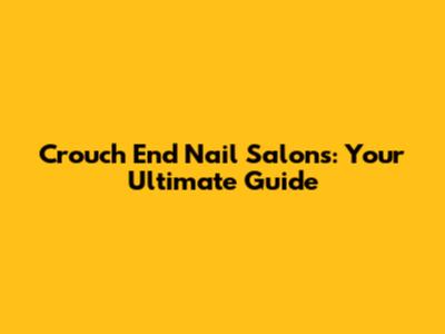 Crouch End Nail Salons: Your Ultimate Guide