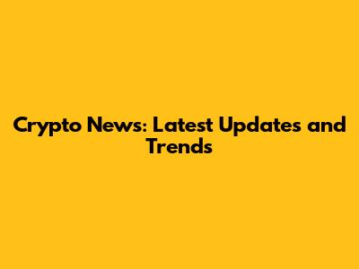Crypto News: Latest Updates and Trends