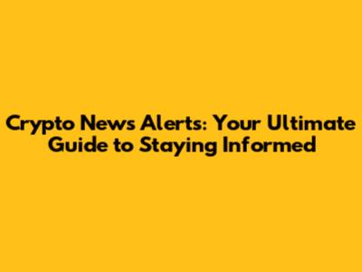 Crypto News Alerts: Your Ultimate Guide to Staying Informed