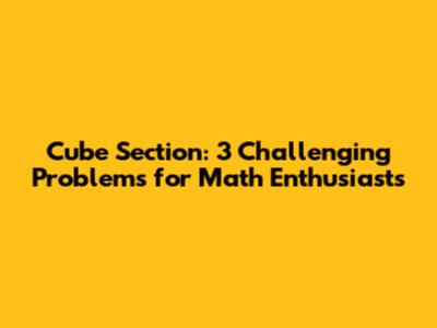 Cube Section: 3 Challenging Problems for Math Enthusiasts