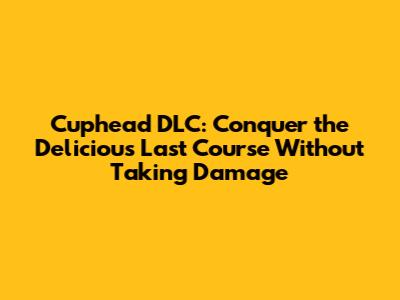 Cuphead DLC: Conquer the Delicious Last Course Without Taking Damage