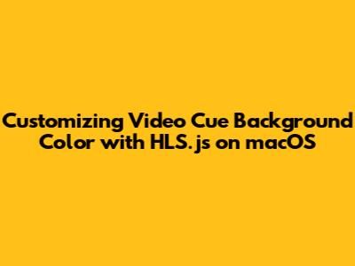 Customizing Video Cue Background Color with HLS.js on macOS
