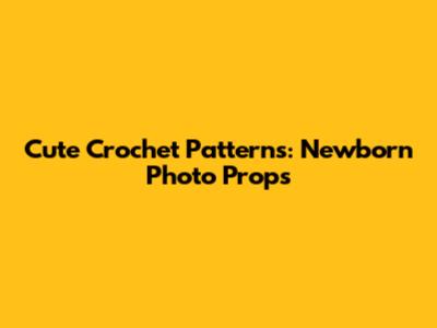 Cute Crochet Patterns: Newborn Photo Props
