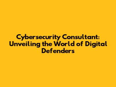 Cybersecurity Consultant: Unveiling the World of Digital Defenders