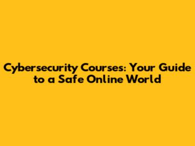 Cybersecurity Courses: Your Guide to a Safe Online World
