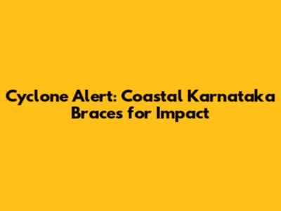 Cyclone Alert: Coastal Karnataka Braces for Impact