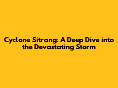 Cyclone Sitrang: A Deep Dive into the Devastating Storm
