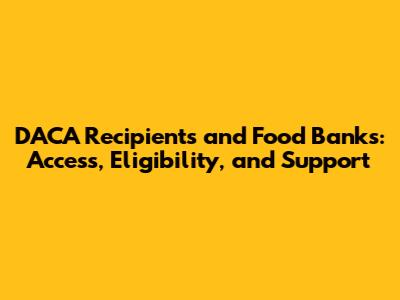 DACA Recipients and Food Banks: Access, Eligibility, and Support