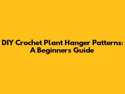DIY Crochet Plant Hanger Patterns: A Beginner's Guide