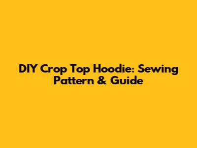 DIY Crop Top Hoodie: Sewing Pattern & Guide
