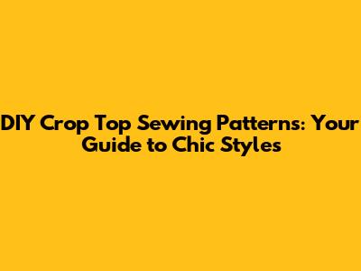 DIY Crop Top Sewing Patterns: Your Guide to Chic Styles