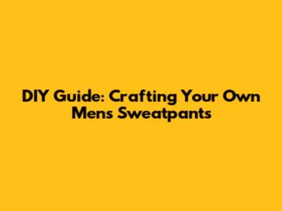 DIY Guide: Crafting Your Own Men's Sweatpants