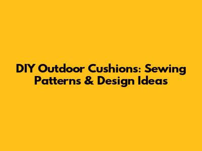 DIY Outdoor Cushions: Sewing Patterns & Design Ideas