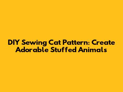 DIY Sewing Cat Pattern: Create Adorable Stuffed Animals