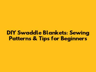 DIY Swaddle Blankets: Sewing Patterns & Tips for Beginners