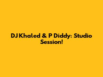 DJ Khaled & P Diddy: Studio Session!
