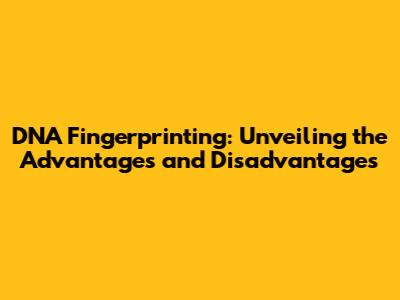 DNA Fingerprinting: Unveiling the Advantages and Disadvantages