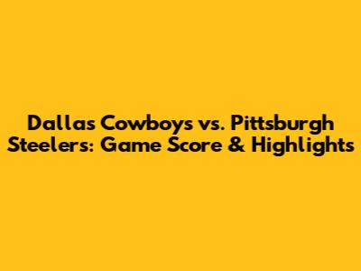 Dallas Cowboys vs. Pittsburgh Steelers: Game Score & Highlights