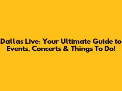 Dallas Live: Your Ultimate Guide to Events, Concerts & Things To Do!