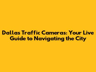 Dallas Traffic Cameras: Your Live Guide to Navigating the City