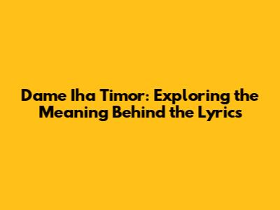 Dame Iha Timor: Exploring the Meaning Behind the Lyrics