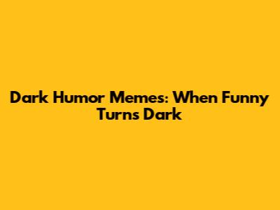 Dark Humor Memes: When Funny Turns Dark