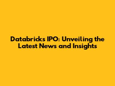 Databricks IPO: Unveiling the Latest News and Insights