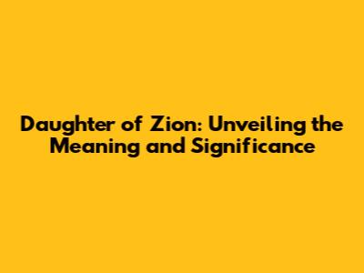 Daughter of Zion: Unveiling the Meaning and Significance