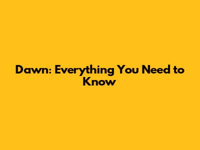 Dawn: Everything You Need to Know