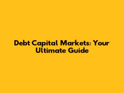 Debt Capital Markets: Your Ultimate Guide