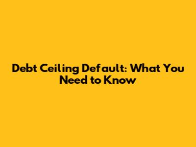 Debt Ceiling Default: What You Need to Know