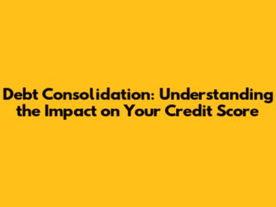 Debt Consolidation: Understanding the Impact on Your Credit Score