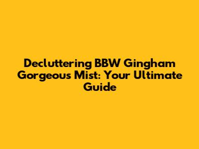 Decluttering BBW Gingham Gorgeous Mist: Your Ultimate Guide
